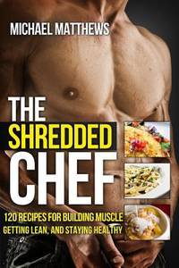The Shredded Chef : 120 Recipes for Building Muscle, Getting Lean, and Staying Healthy