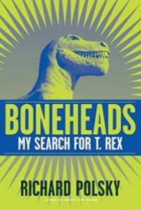 Boneheads: My Search for T. Rex by Richard Polsky - 2011-02-04