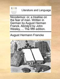 Nicodemus: or, a treatise on the fear of man. Written in German by August Herman Franck. Abridg'd...