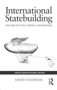 International Statebuilding: The Rise of Post-Liberal Governance: 02 (Critical Issues in Global...