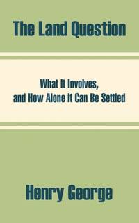 The Land Question: What It Involves, and How Alone It Can Be Settled