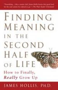 Finding Meaning in the Second Half of Life : How to Finally, Really Grow Up