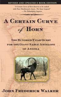 A Certain Curve of Horn : The Hundred-Year Quest for the Giant Sable Antelope of Angola by John Frederick Walker - 2004