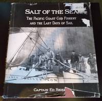 SALT OF THE SEA: THE PACIFIC COD FISHERY &amp; THE LAST DAYS OF SAIL by Captain Ed Shields - 2001