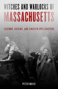 Witches and Warlocks of Massachusetts: Legends, Victims and Sinister Spellcasters