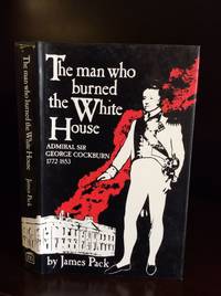 THE MAN WHO BURNED THE WHITE HOUSE: Admiral Sir George Cockburn 1772-1853