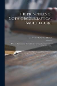 The Principles of Gothic Ecclesiastical Architecture : With an Explanation of Technical Terms and a Centenary of Ancient Terms ...; 1