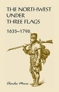 The Northwest Under Three Flags: 1635-1796 by Charles Moore - 2016-04-06