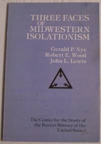 Three Faces of Midwestern Isolationism: Gerald P. Nye, Robert E. Wood, John L. Lewis by Schacht, John N. (ed) - 1981