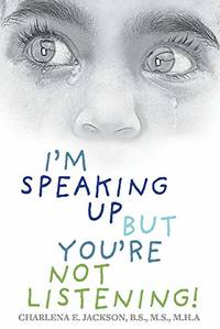 Iam Speaking Up but Youare Not Listening! by Charlena E. Jackson B.S. M.S. M.H.A