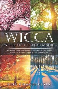 Wicca Wheel of the Year Magic : A Beginner's Guide to the Sabbats, with History, Symbolism,...