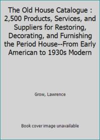 The Old House Catalogue : 2,500 Products, Services, and Suppliers for Restoring, Decorating, and Furnishing the Period House--From Early American to 1930s Modern