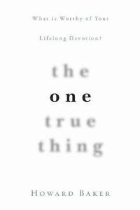 The One True Thing : What Is Worthy of Your Lifelong Devotion?