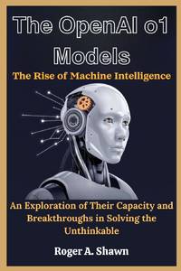 The OpenAI o1 Models: The Rise of Machine Intelligence: An Exploration of Their Capacity and...