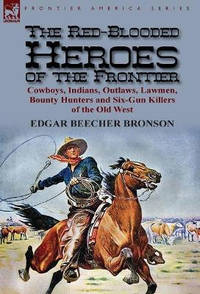 The Red-Blooded Heroes of the Frontier: Cowboys, Indians, Outlaws, Lawmen, Bounty Hunters and...