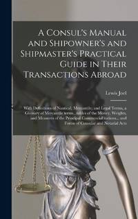 A Consul's Manual and Shipowner's and Shipmaster's Practical Guide in Their Transactions Abroad;...