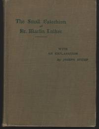 SMALL CATECHISM OF DR. MARTIN LUTHER WITH AN EXPLANATION BY JOSEPH STUMP A  Handbook for the Catechital Class by Stump, Joseph - 1907