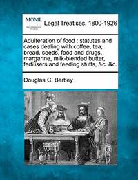 Adulteration of Food: Statutes and Cases Dealing with Coffee, Tea, Bread, Seeds, Food and Drugs,...