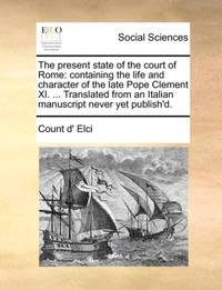 The present state of the court of Rome: containing the life and character of the late Pope...