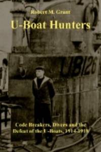 The U-boat Hunters: Code Breakers, Divers and the Defeat of the U-boats, 1914-1918 by Grant, Robert M