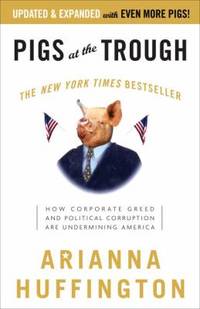 Pigs at the Trough : How Corporate Greed and Political Corruption Are Undermining America by Arianna Huffington - 2004