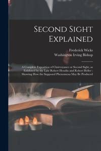 Second Sight Explained : a Complete Exposition of Clairvoyance or Second Sight, as Exhibited by...