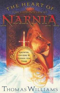 The Heart of the Chronicles of Narnia : Knowing God Here by Finding Him There