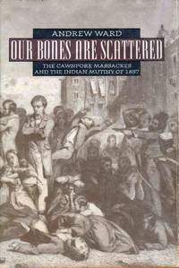 image of Our Bones Are Scattered: The Cawnpore Massacres & the Indian Mutiny of 1857