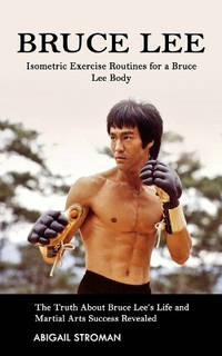 Bruce Lee: Isometric Exercise Routines for a Bruce Lee Body (The Truth About Bruce Lee's Life and...