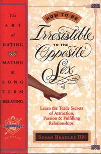 How To Be Irresistible To The Opposite Sex: The Art Of Dating, Mating, Long Term Relating