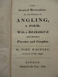 The Genteel Recreation : Or, the Pleasure of Angling, a Poem. With a Dialogue Between Piscator and Corydon. By John Whitney, a Lover of the Angle. London Printed in the Year. 1700 by WHITNEY, John - 1820