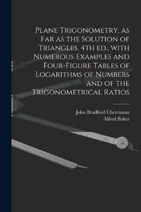 Plane Trigonometry, as Far as the Solution of Triangles. 4th Ed., With Numerous Examples and...