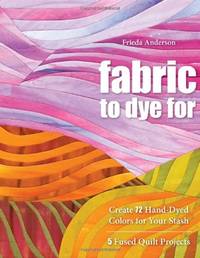 Fabric To Dye For: Create 72 Hand-Dyed Colors for Your Stash &acirc;&cent; 5 Fused Quilt...