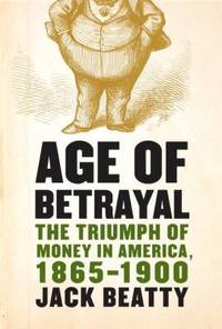 Age of Betrayal : The Triumph of Money in America, 1865-1900