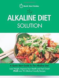 The Alkaline Diet Solution: A Quick Start Guide To The Alkaline Diet. Lose Weight, Improve Your Health and Feel Great! Plus over 90 Alkaline Friendly Recipes (Detox Cookbook)