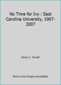 No Time for Ivy : East Carolina University, 1907-2007 by Henry C. Ferrell - 2006