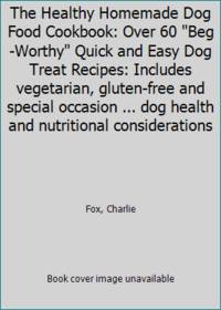 The Healthy Homemade Dog Food Cookbook: Over 60 Beg-Worthy Quick and Easy Dog Treat Recipes:...