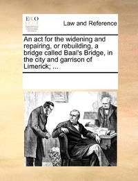 An act for the widening and repairing, or rebuilding, a bridge called Baal's Bridge, in the city and garrison of Limerick; ...