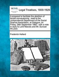 A Proposal to Facilitate the Abolition of Feudal Conveyancing: Read to the Jurisprudence...