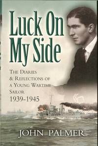 LUCK ON MY SIDE: THE DIARIES AND REFLECTIONS OF A YOUNG WARTIME SAILOR  1939-45 by Palmer, J - 2002