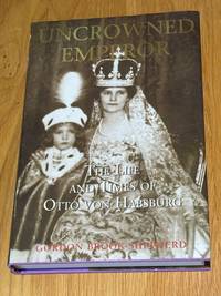 Uncrowned Emperor: the Life and Times of Otto Von Habsburg