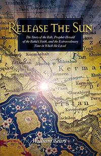 Release the Sun: The Story of the Bab, Prophet-Herald of the Baha'i Faith, and the...