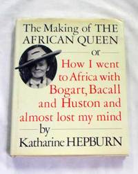 The Making of the African Queen or How I Went to Africa with Bogart, Bacall and Huston and Almost Lost my Mind by Hepburn, Katharine - 1987