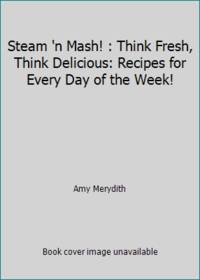 Steam 'n Mash! : Think Fresh, Think Delicious: Recipes for Every Day of the Week!