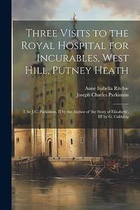 Three Visits to the Royal Hospital for Incurables, West Hill, Putney Heath: I. by J.C. Parkinson,...