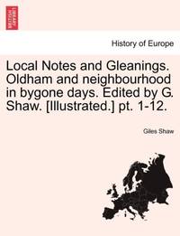 Local Notes and Gleanings. Oldham and neighbourhood in bygone days. Edited by G. Shaw....