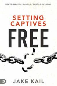 Setting Captives Free: How to Break the Chains of Demonic Influence