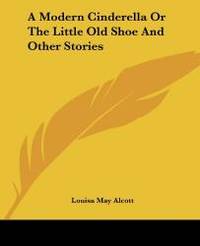 A Modern Cinderella Or The Little Old Shoe And Other Stories by Louisa May Alcott - 2004-06-17