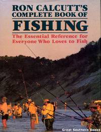 Ron Calcutts Complete Book of Fishing : Essential Reference for Everyone Who Loves to Fish