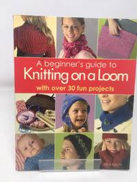 A Beginner's Guide to Knitting on a Loom: with over 30 fun projects